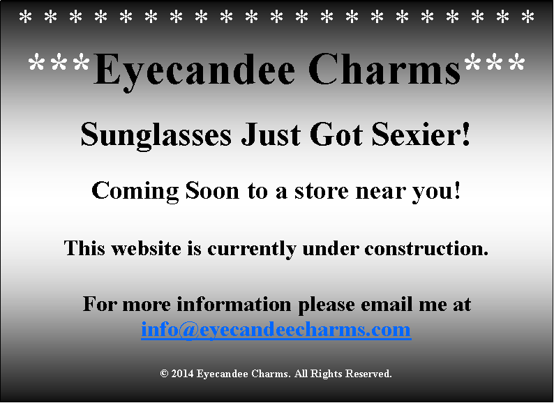 Text Box: * * * * * * * * * * * * * * * * * * * * * ***Eyecandee Charms***Sunglasses Just Got Sexier!Coming Soon to a store near you!This website is currently under construction.For more information please email me atinfo@eyecandeecharms.com� 2014 Eyecandee Charms. All Rights Reserved.